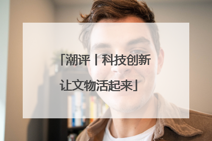 潮评丨科技创新让文物活起来